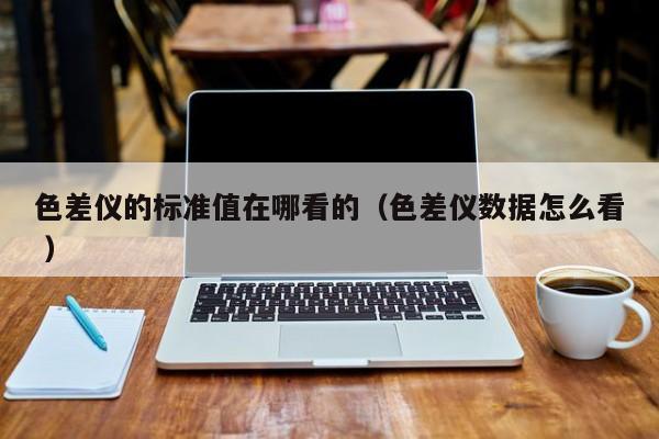 色差儀的標準值在哪看的（色差儀數據怎么看 ）