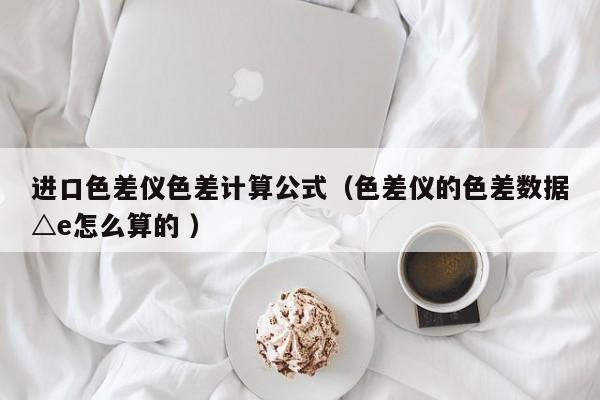 進口色差儀色差計算公式（色差儀的色差數據△e怎么算的 ）