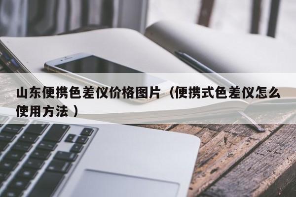 山東便攜色差儀價(jià)格圖片（便攜式色差儀怎么使用方法 ）