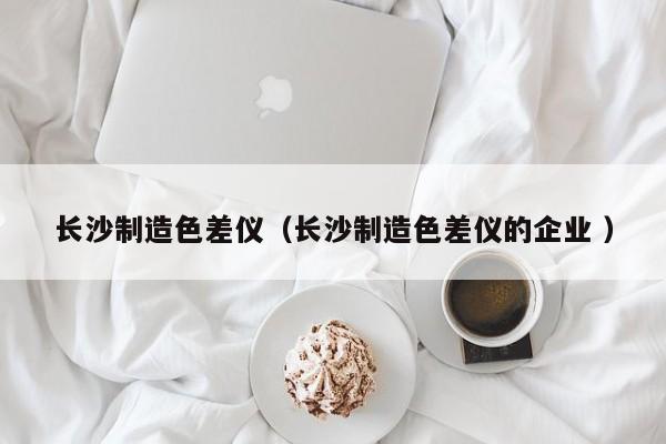 長沙制造色差儀（長沙制造色差儀的企業(yè) ）