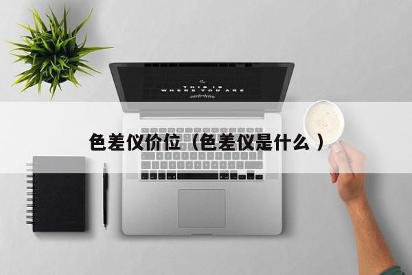 色差儀價(jià)位（色差儀是什么 ）