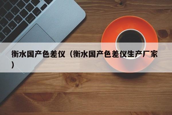 衡水國產色差儀（衡水國產色差儀生產廠家 ）