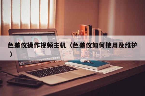 色差儀操作視頻主機（色差儀如何使用及維護 ）