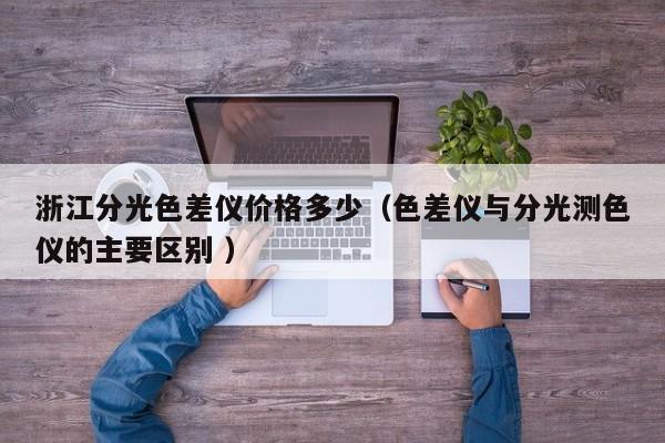 浙江分光色差儀價格多少（色差儀與分光測色儀的主要區別 ）