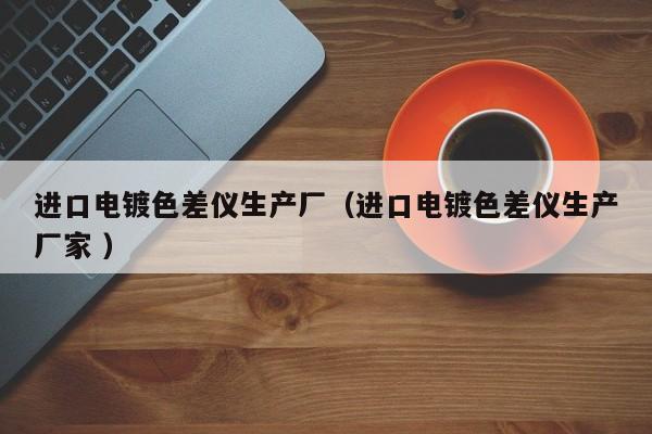 進口電鍍色差儀生產廠（進口電鍍色差儀生產廠家 ）