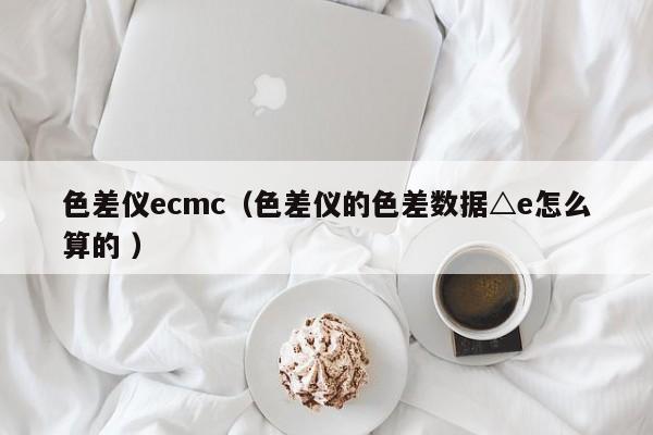 色差儀ecmc（色差儀的色差數據△e怎么算的 ）
