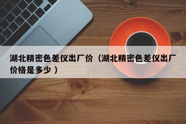 湖北精密色差儀出廠價（湖北精密色差儀出廠價格是多少 ）