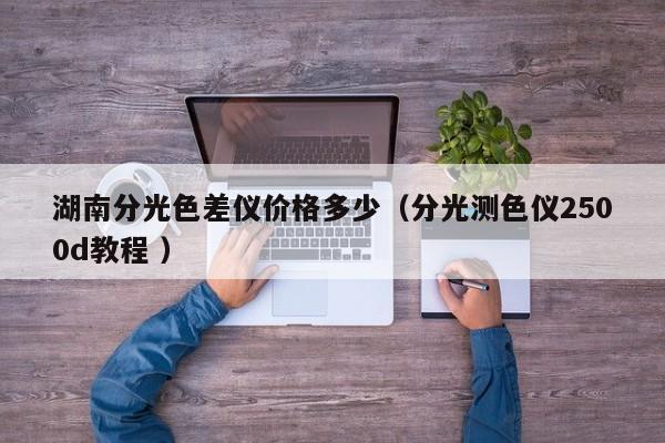 湖南分光色差儀價格多少（分光測色儀2500d教程 ）