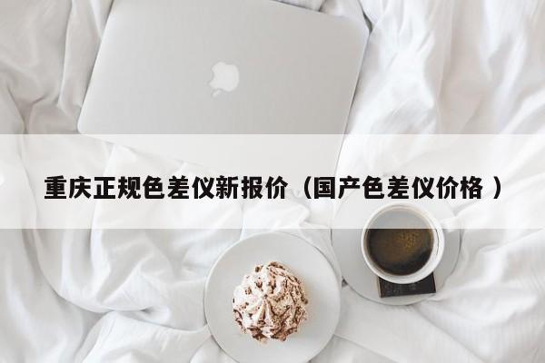 重慶正規色差儀新報價（國產色差儀價格 ）