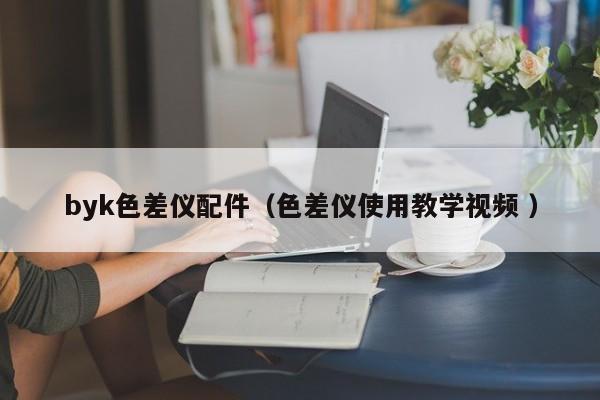 byk色差儀配件（色差儀使用教學視頻 ）