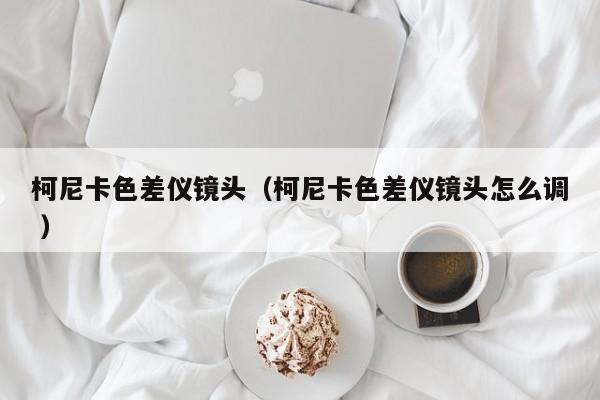 柯尼卡色差儀鏡頭（柯尼卡色差儀鏡頭怎么調 ）
