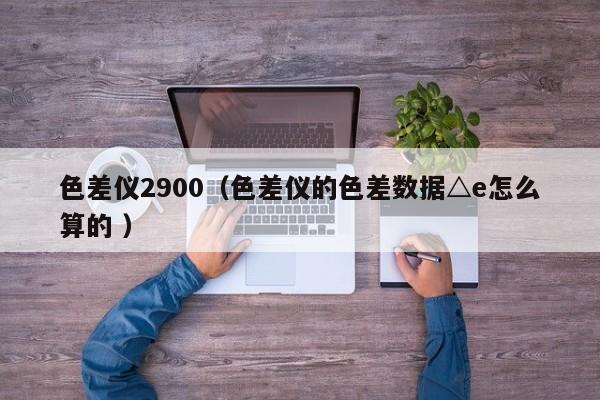 色差儀2900（色差儀的色差數據△e怎么算的 ）