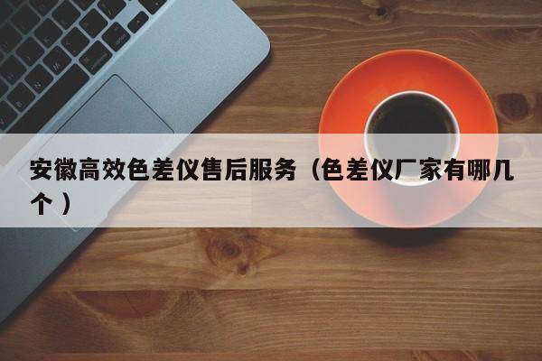 安徽高效色差儀售后服務（色差儀廠家有哪幾個 ）