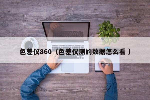 色差儀860（色差儀測的數據怎么看 ）