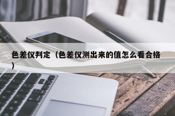 色差儀判定（色差儀測出來的值怎么看合格 ）