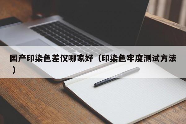 國產(chǎn)印染色差儀哪家好（印染色牢度測試方法 ）