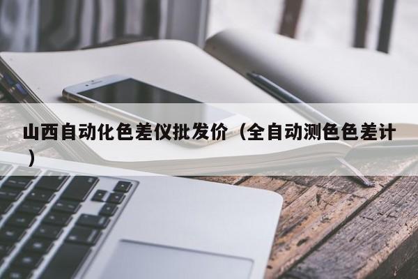 山西自動化色差儀批發價（全自動測色色差計 ）