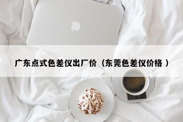 廣東點式色差儀出廠價（東莞色差儀價格 ）