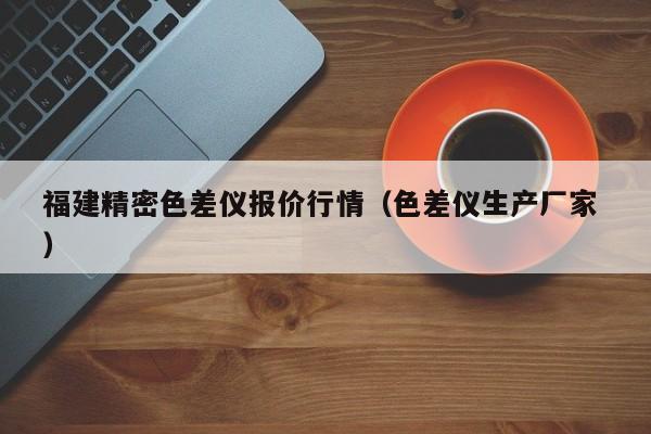 福建精密色差儀報價行情（色差儀生產廠家 ）