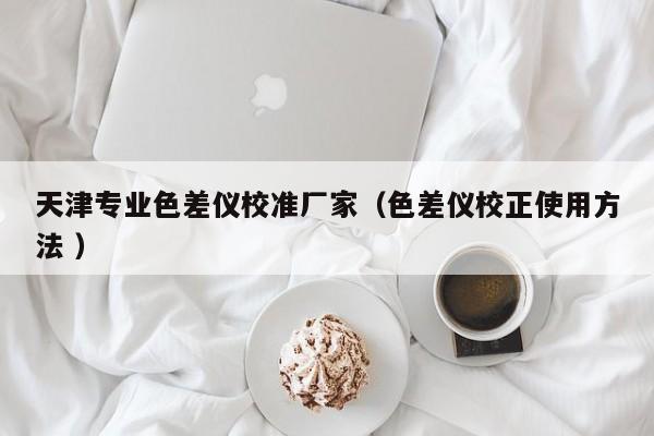 天津專業色差儀校準廠家（色差儀校正使用方法 ）