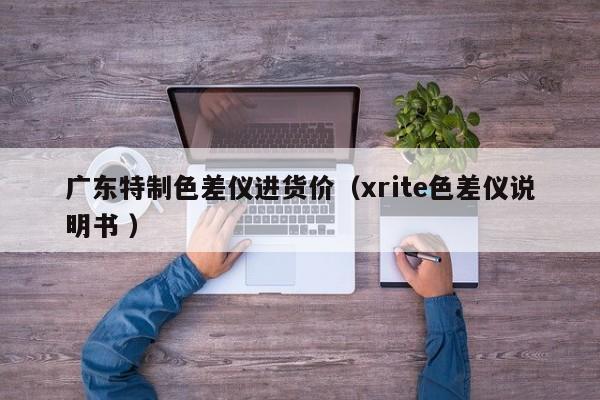 廣東特制色差儀進貨價（xrite色差儀說明書 ）