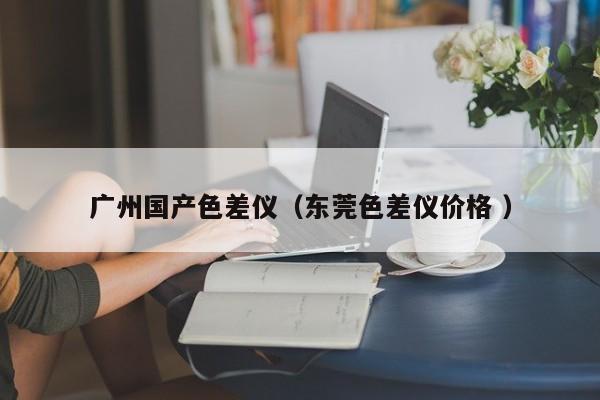 廣州國產色差儀（東莞色差儀價格 ）