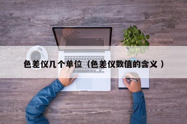 色差儀幾個單位（色差儀數值的含義 ）