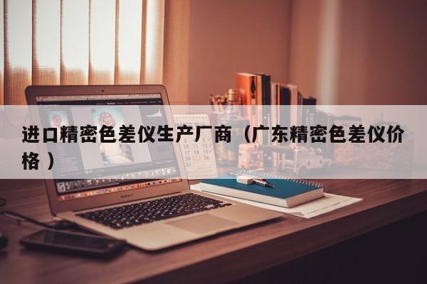 進口精密色差儀生產廠商（廣東精密色差儀價格 ）