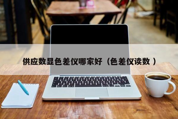 供應(yīng)數(shù)顯色差儀哪家好（色差儀讀數(shù) ）
