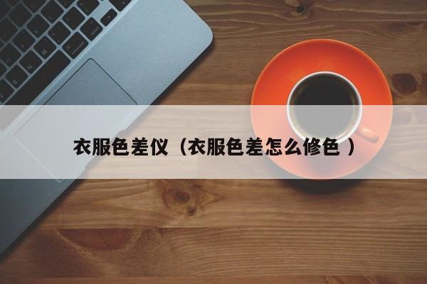 衣服色差儀（衣服色差怎么修色 ）