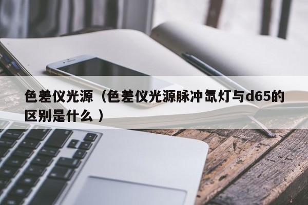 色差儀光源（色差儀光源脈沖氙燈與d65的區別是什么 ）