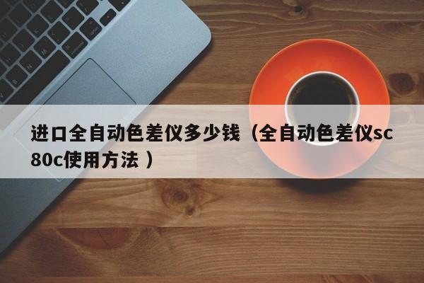 進(jìn)口全自動(dòng)色差儀多少錢(qián)（全自動(dòng)色差儀sc80c使用方法 ）