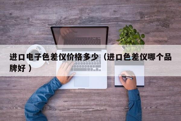 進口電子色差儀價格多少（進口色差儀哪個品牌好 ）