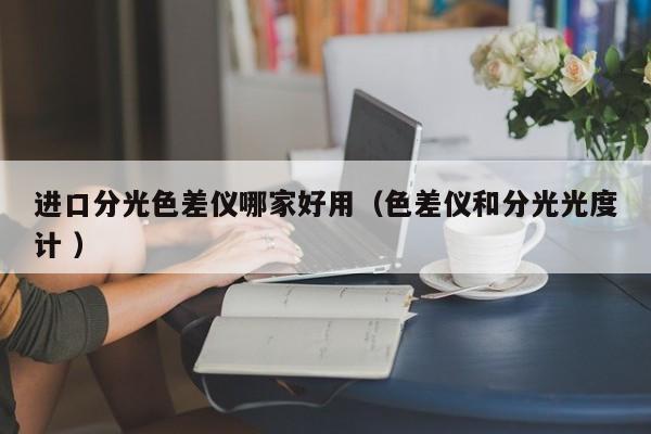 進口分光色差儀哪家好用（色差儀和分光光度計 ）