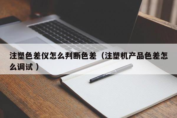 注塑色差儀怎么判斷色差（注塑機產品色差怎么調試 ）