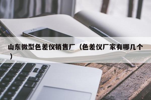 山東微型色差儀銷售廠（色差儀廠家有哪幾個 ）