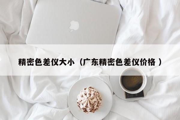精密色差儀大?。◤V東精密色差儀價格 ）