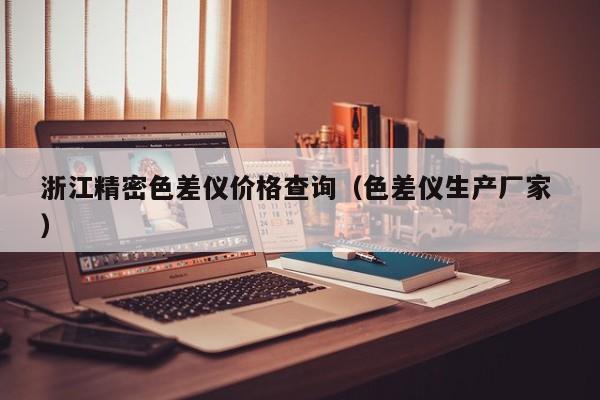 浙江精密色差儀價格查詢（色差儀生產(chǎn)廠家 ）
