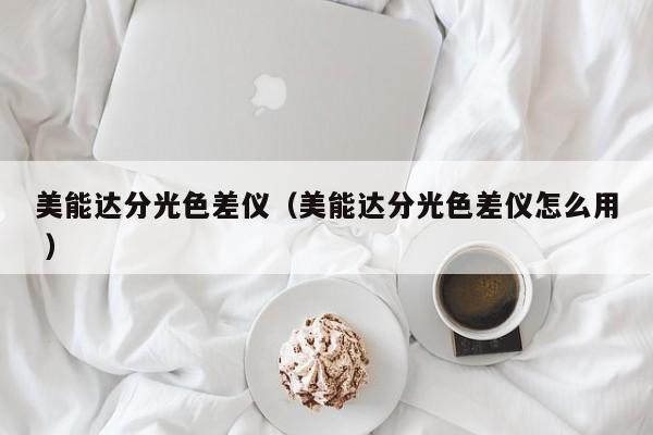 美能達(dá)分光色差儀（美能達(dá)分光色差儀怎么用 ）