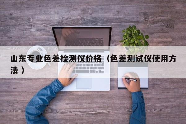 山東專業色差檢測儀價格（色差測試儀使用方法 ）