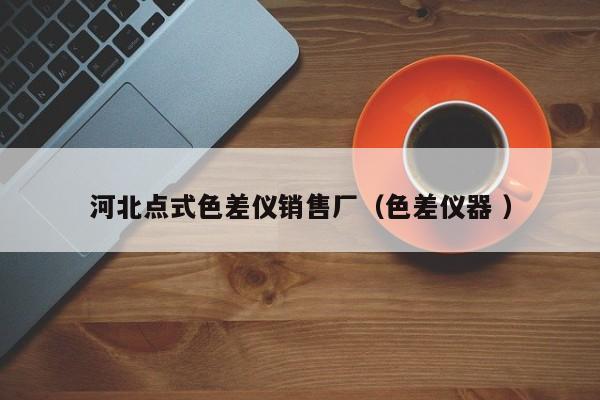 河北點式色差儀銷售廠（色差儀器 ）
