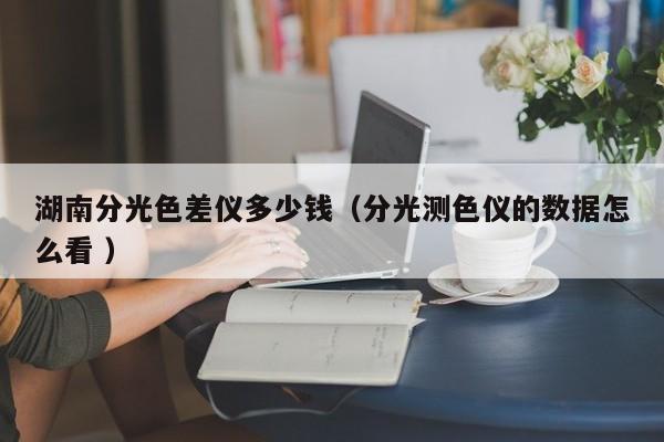 湖南分光色差儀多少錢（分光測色儀的數據怎么看 ）