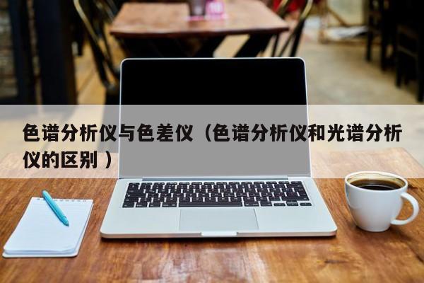 色譜分析儀與色差儀（色譜分析儀和光譜分析儀的區別 ）
