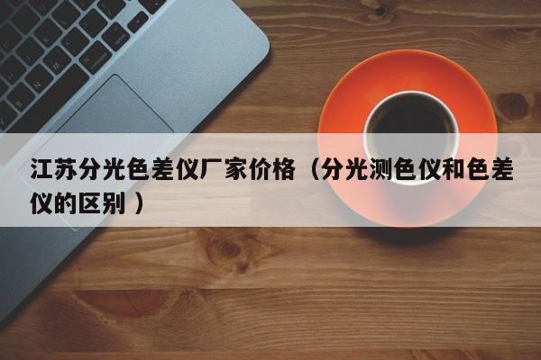 江蘇分光色差儀廠家價格（分光測色儀和色差儀的區別 ）