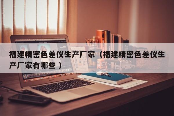 福建精密色差儀生產廠家（福建精密色差儀生產廠家有哪些 ）