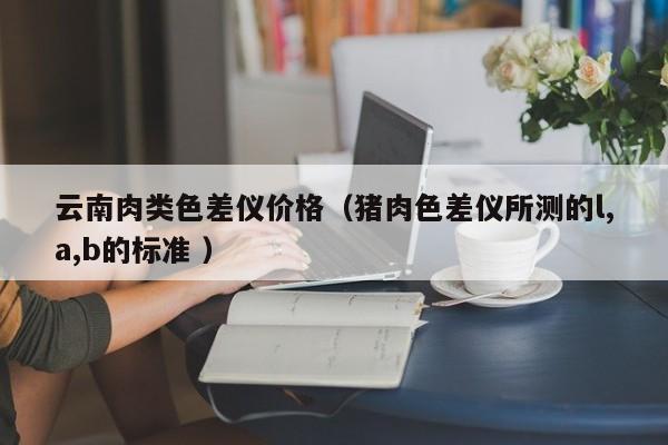 云南肉類色差儀價格（豬肉色差儀所測的l,a,b的標準 ）