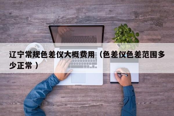 遼寧常規(guī)色差儀大概費用（色差儀色差范圍多少正常 ）