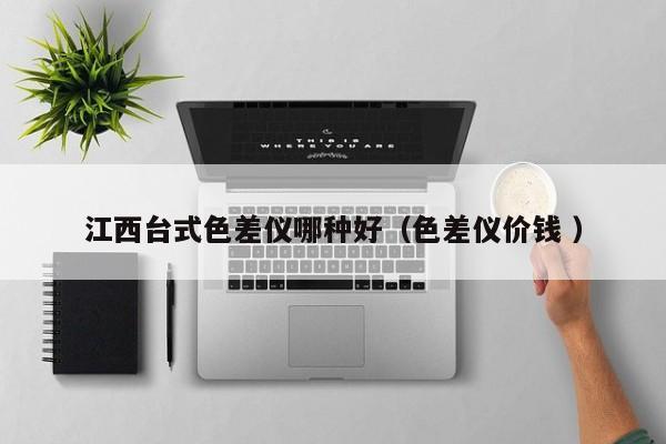 江西臺(tái)式色差儀哪種好（色差儀價(jià)錢 ）