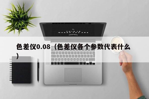 色差儀0.08（色差儀各個參數(shù)代表什么 ）