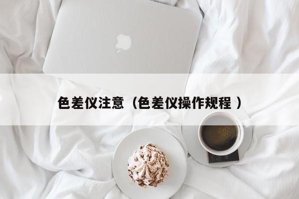 色差儀注意（色差儀操作規程 ）